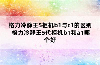 格力冷静王5柜机b1与c1的区别 格力冷静王5代柜机b1和a1哪个好